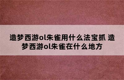 造梦西游ol朱雀用什么法宝抓 造梦西游ol朱雀在什么地方